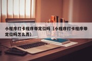 小程序打卡程序带定位吗（小程序打卡程序带定位吗怎么弄）