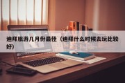 迪拜旅游几月份最佳（迪拜什么时候去玩比较好）