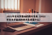 2021年犯太岁最凶的四大生肖(2021年犯太岁最凶的四大生肖是什么) 2021年犯太岁最凶的四大生肖(2021年犯太岁最凶的四大生肖是什么)