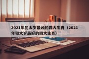 2021年犯太岁最凶的四大生肖(2021年犯太岁最好的四大生肖) 2021年犯太岁最凶的四大生肖(2021年犯太岁最好的四大生肖)