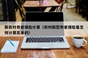 新农村养老保险计算(农村新型养老保险是怎样计算出来的) 新农村养老保险计算(农村新型养老保险是怎样计算出来的)