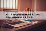 2021年犯太岁最凶的四大生肖(2021年犯太岁最凶的四大生肖躲春) 2021年犯太岁最凶的四大生肖(2021年犯太岁最凶的四大生肖躲春)